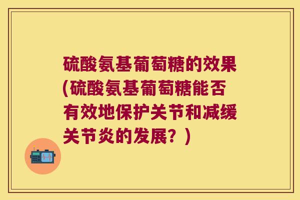 硫酸氨基葡萄糖的效果(硫酸氨基葡萄糖能否有效地保护关节和减缓的发展?) 硫酸氨基葡萄糖的效果(硫酸氨基葡萄糖能否有效地保护关节和减缓的发展?)