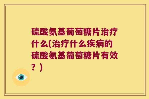 硫酸氨基葡萄糖片什么(什么的硫酸氨基葡萄糖片有效？)