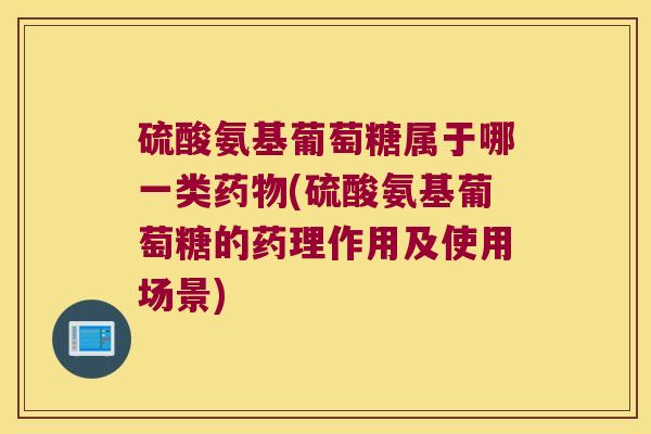 硫酸氨基葡萄糖属于哪一类(硫酸氨基葡萄糖的药理作用及使用场景)