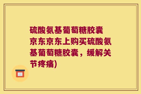 硫酸氨基葡萄糖胶囊 京东京东上购买硫酸氨基葡萄糖胶囊，缓解关节)