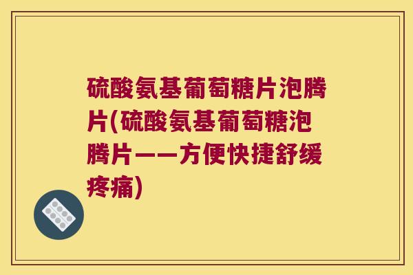 硫酸氨基葡萄糖片泡腾片(硫酸氨基葡萄糖泡腾片——方便快捷舒缓)