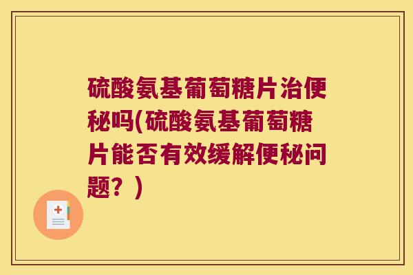 硫酸氨基葡萄糖片吗(硫酸氨基葡萄糖片能否有效缓解问题?) 硫酸氨基葡萄糖片吗(硫酸氨基葡萄糖片能否有效缓解问题?)