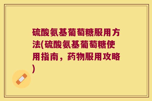 硫酸氨基葡萄糖服用方法(硫酸氨基葡萄糖使用指南，服用攻略)