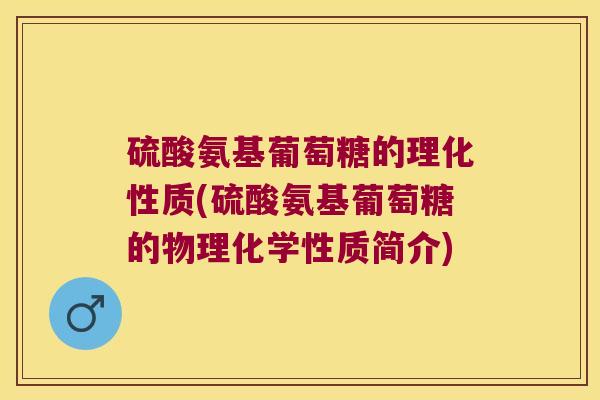 硫酸氨基葡萄糖的理化性质(硫酸氨基葡萄糖的物理化学性质简介) 硫酸氨基葡萄糖的理化性质(硫酸氨基葡萄糖的物理化学性质简介)