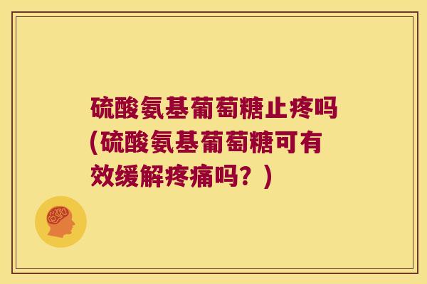 硫酸氨基葡萄糖止疼吗(硫酸氨基葡萄糖可有效缓解吗？)