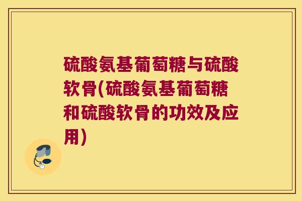 硫酸氨基葡萄糖与硫酸软骨(硫酸氨基葡萄糖和硫酸软骨的功效及应用) 硫酸氨基葡萄糖与硫酸软骨(硫酸氨基葡萄糖和硫酸软骨的功效及应用)