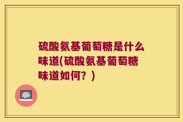 硫酸氨基葡萄糖是什么味道(硫酸氨基葡萄糖味道如何?) 硫酸氨基葡萄糖是什么味道(硫酸氨基葡萄糖味道如何?)