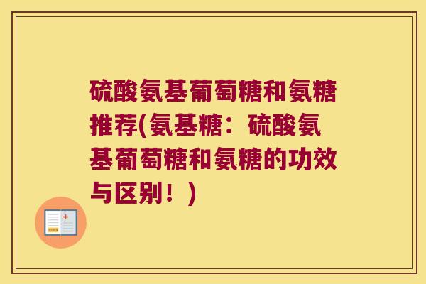 硫酸氨基葡萄糖和氨糖推荐(氨基糖:硫酸氨基葡萄糖和氨糖的功效与区别!) 硫酸氨基葡萄糖和氨糖推荐(氨基糖:硫酸氨基葡萄糖和氨糖的功效与区别!)