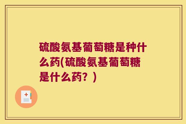 硫酸氨基葡萄糖是种什么药(硫酸氨基葡萄糖是什么药?) 硫酸氨基葡萄糖是种什么药(硫酸氨基葡萄糖是什么药?)