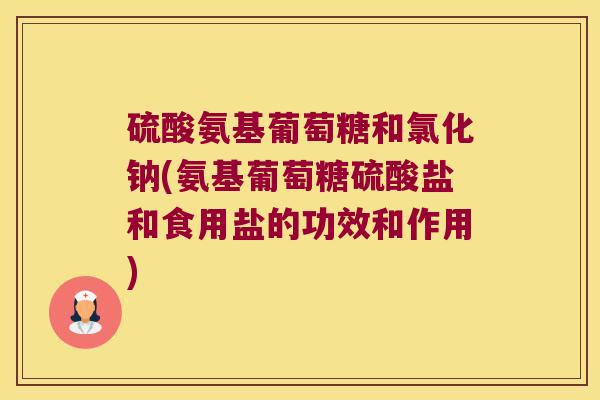 硫酸氨基葡萄糖和氯化钠(氨基葡萄糖硫酸盐和食用盐的功效和作用)