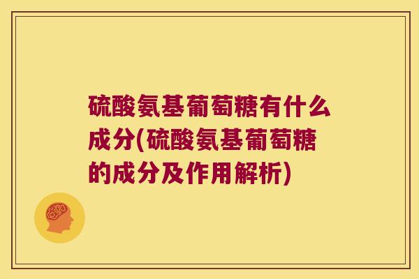 硫酸氨基葡萄糖有什么成分(硫酸氨基葡萄糖的成分及作用解析) 硫酸氨基葡萄糖有什么成分(硫酸氨基葡萄糖的成分及作用解析)