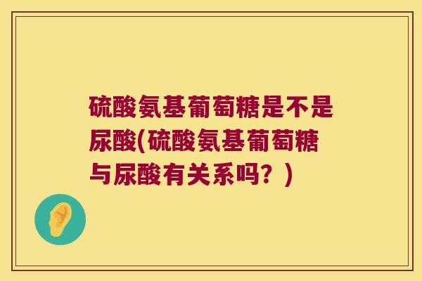 硫酸氨基葡萄糖是不是尿酸(硫酸氨基葡萄糖与尿酸有关系吗？)