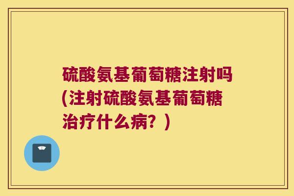 硫酸氨基葡萄糖注射吗(注射硫酸氨基葡萄糖什么？)