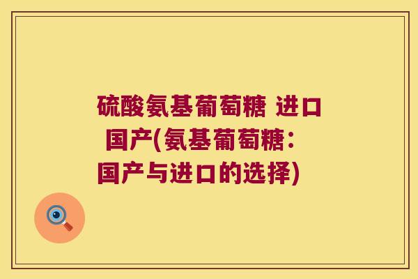 硫酸氨基葡萄糖 进口 国产(氨基葡萄糖:国产与进口的选择) 硫酸氨基葡萄糖 进口 国产(氨基葡萄糖:国产与进口的选择)