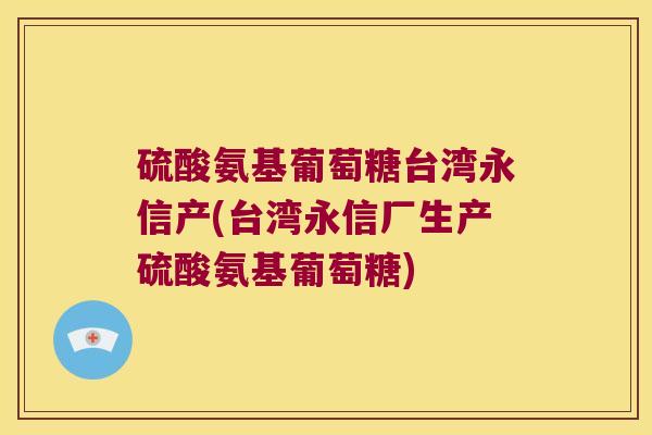 硫酸氨基葡萄糖台湾永信产(台湾永信厂生产硫酸氨基葡萄糖)