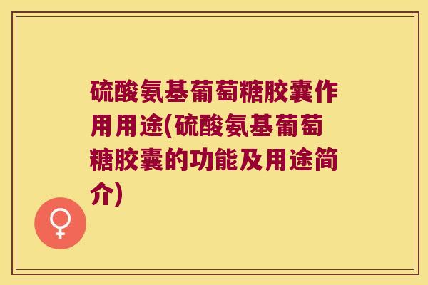 硫酸氨基葡萄糖胶囊作用用途(硫酸氨基葡萄糖胶囊的功能及用途简介)