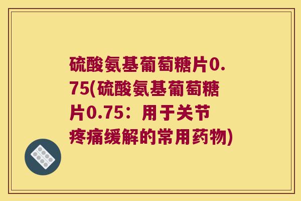 硫酸氨基葡萄糖片0.75(硫酸氨基葡萄糖片0.75：用于关节缓解的常用)