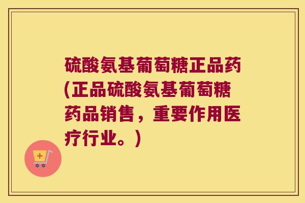 硫酸氨基葡萄糖正品药(正品硫酸氨基葡萄糖药品销售，重要作用医疗行业。)
