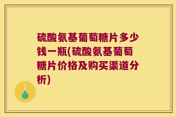 硫酸氨基葡萄糖片多少钱一瓶(硫酸氨基葡萄糖片价格及购买渠道分析) 硫酸氨基葡萄糖片多少钱一瓶(硫酸氨基葡萄糖片价格及购买渠道分析)