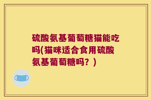 硫酸氨基葡萄糖猫能吃吗(猫咪适合食用硫酸氨基葡萄糖吗?) 硫酸氨基葡萄糖猫能吃吗(猫咪适合食用硫酸氨基葡萄糖吗?)