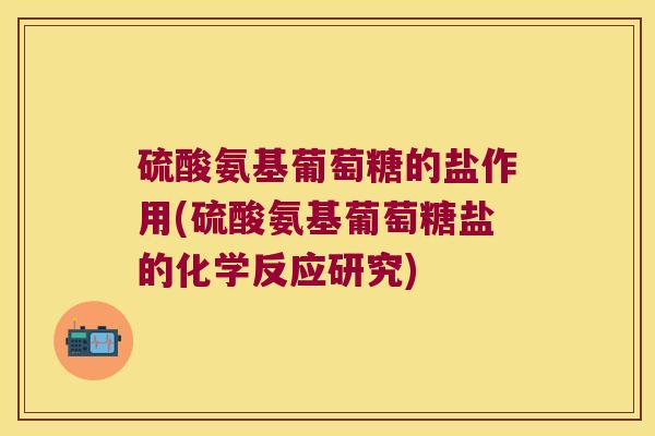 硫酸氨基葡萄糖的盐作用(硫酸氨基葡萄糖盐的化学反应研究)