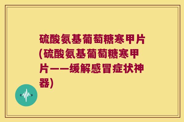硫酸氨基葡萄糖寒甲片(硫酸氨基葡萄糖寒甲片——缓解症状神器) 硫酸氨基葡萄糖寒甲片(硫酸氨基葡萄糖寒甲片——缓解症状神器)