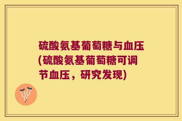 硫酸氨基葡萄糖与(硫酸氨基葡萄糖可调节,研究发现) 硫酸氨基葡萄糖与(硫酸氨基葡萄糖可调节,研究发现)