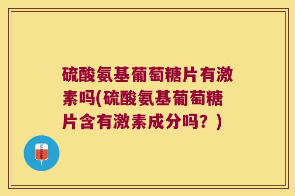 硫酸氨基葡萄糖片有激素吗(硫酸氨基葡萄糖片含有激素成分吗?) 硫酸氨基葡萄糖片有激素吗(硫酸氨基葡萄糖片含有激素成分吗?)
