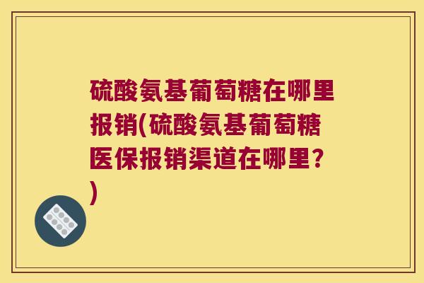 硫酸氨基葡萄糖在哪里报销(硫酸氨基葡萄糖医保报销渠道在哪里？)