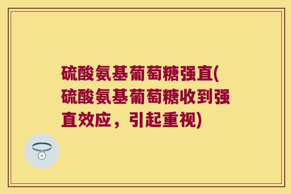 硫酸氨基葡萄糖强直(硫酸氨基葡萄糖收到强直效应,引起重视) 硫酸氨基葡萄糖强直(硫酸氨基葡萄糖收到强直效应,引起重视)