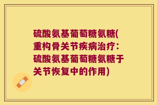 硫酸氨基葡萄糖氨糖(重构骨关节：硫酸氨基葡萄糖氨糖于关节恢复中的作用)