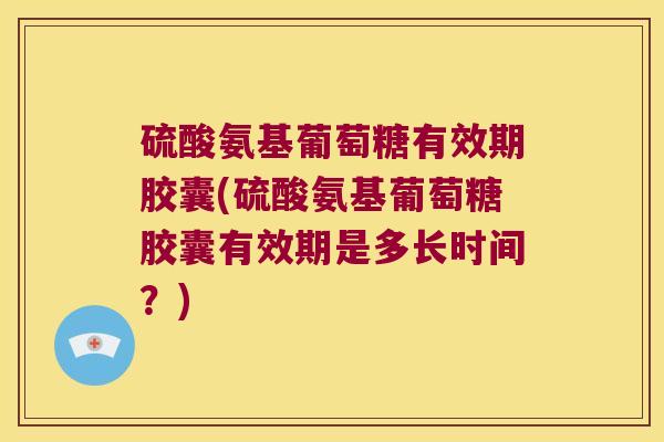 硫酸氨基葡萄糖有效期胶囊(硫酸氨基葡萄糖胶囊有效期是多长时间？)