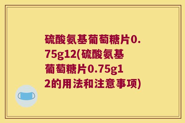 硫酸氨基葡萄糖片0.75g12(硫酸氨基葡萄糖片0.75g12的用法和注意事项) 硫酸氨基葡萄糖片0.75g12(硫酸氨基葡萄糖片0.75g12的用法和注意事项)