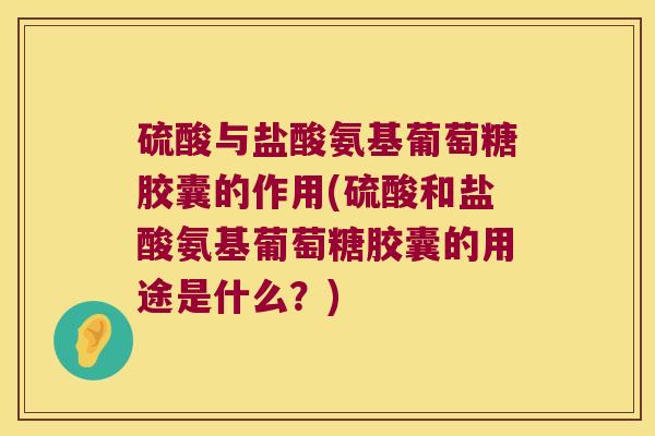 硫酸与盐酸氨基葡萄糖胶囊的作用(硫酸和盐酸氨基葡萄糖胶囊的用途是什么?) 硫酸与盐酸氨基葡萄糖胶囊的作用(硫酸和盐酸氨基葡萄糖胶囊的用途是什么?)