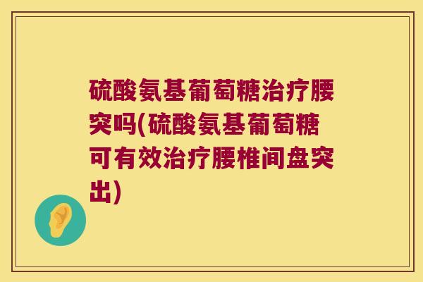 硫酸氨基葡萄糖腰突吗(硫酸氨基葡萄糖可有效腰椎间盘突出)
