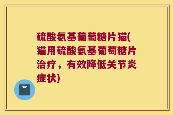 硫酸氨基葡萄糖片猫(猫用硫酸氨基葡萄糖片，有效降低关节状)