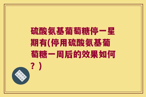 硫酸氨基葡萄糖停一星期有(停用硫酸氨基葡萄糖一周后的效果如何?) 硫酸氨基葡萄糖停一星期有(停用硫酸氨基葡萄糖一周后的效果如何?)