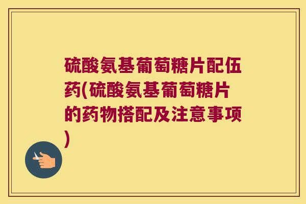 硫酸氨基葡萄糖片配伍药(硫酸氨基葡萄糖片的搭配及注意事项)