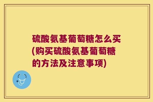 硫酸氨基葡萄糖怎么买(购买硫酸氨基葡萄糖的方法及注意事项)
