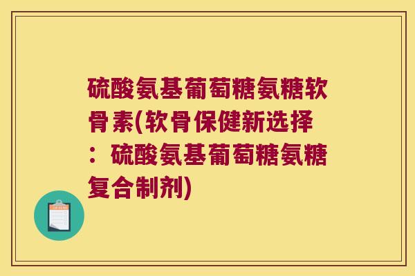硫酸氨基葡萄糖氨糖软骨素(软骨保健新选择:硫酸氨基葡萄糖氨糖复合制剂) 硫酸氨基葡萄糖氨糖软骨素(软骨保健新选择:硫酸氨基葡萄糖氨糖复合制剂)