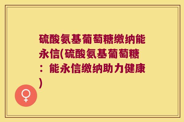 硫酸氨基葡萄糖缴纳能永信(硫酸氨基葡萄糖：能永信缴纳助力健康)