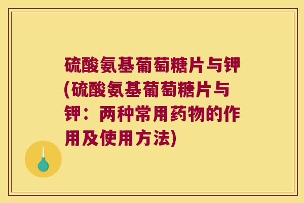 硫酸氨基葡萄糖片与钾(硫酸氨基葡萄糖片与钾：两种常用的作用及使用方法)