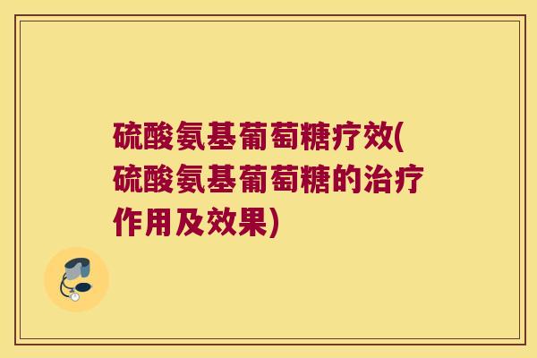 硫酸氨基葡萄糖疗效(硫酸氨基葡萄糖的作用及效果)
