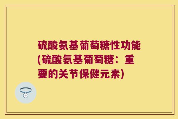 硫酸氨基葡萄糖性功能(硫酸氨基葡萄糖:重要的关节保健元素) 硫酸氨基葡萄糖性功能(硫酸氨基葡萄糖:重要的关节保健元素)