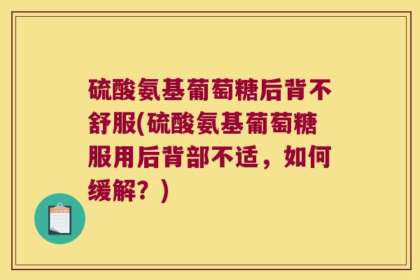 硫酸氨基葡萄糖后背不舒服(硫酸氨基葡萄糖服用后背部不适，如何缓解？)