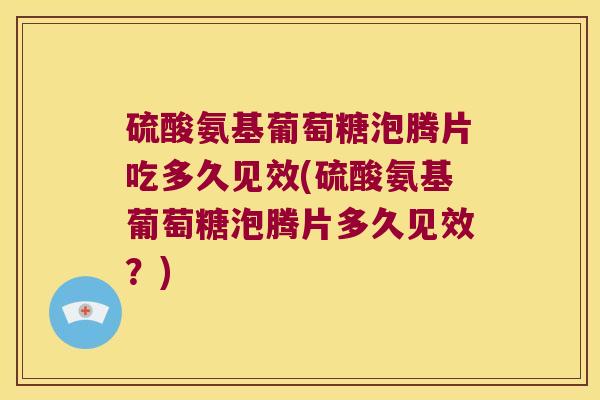 硫酸氨基葡萄糖泡腾片吃多久见效(硫酸氨基葡萄糖泡腾片多久见效?) 硫酸氨基葡萄糖泡腾片吃多久见效(硫酸氨基葡萄糖泡腾片多久见效?)