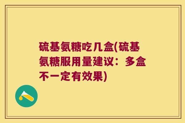硫基氨糖吃几盒(硫基氨糖服用量建议：多盒不一定有效果)