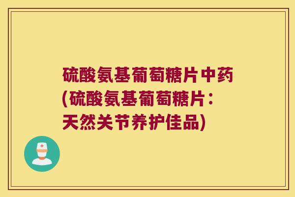 硫酸氨基葡萄糖片(硫酸氨基葡萄糖片:天然关节养护佳品) 硫酸氨基葡萄糖片(硫酸氨基葡萄糖片:天然关节养护佳品)