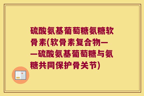 硫酸氨基葡萄糖氨糖软骨素(软骨素复合物——硫酸氨基葡萄糖与氨糖共同保护骨关节) 硫酸氨基葡萄糖氨糖软骨素(软骨素复合物——硫酸氨基葡萄糖与氨糖共同保护骨关节)