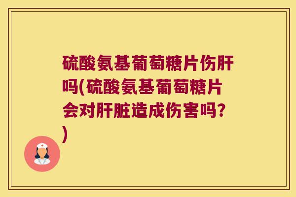 硫酸氨基葡萄糖片伤吗(硫酸氨基葡萄糖片会对造成伤害吗？)